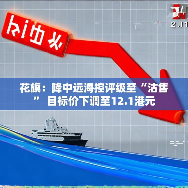 花旗：降中远海控评级至“沽售” 目标价下调至12.1港元