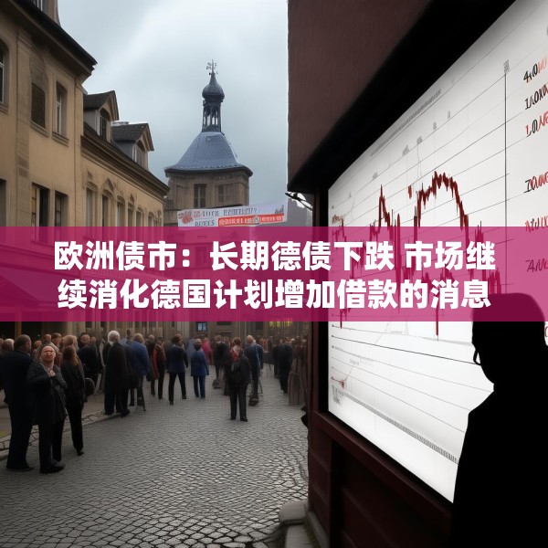 欧洲债市：长期德债下跌 市场继续消化德国计划增加借款的消息