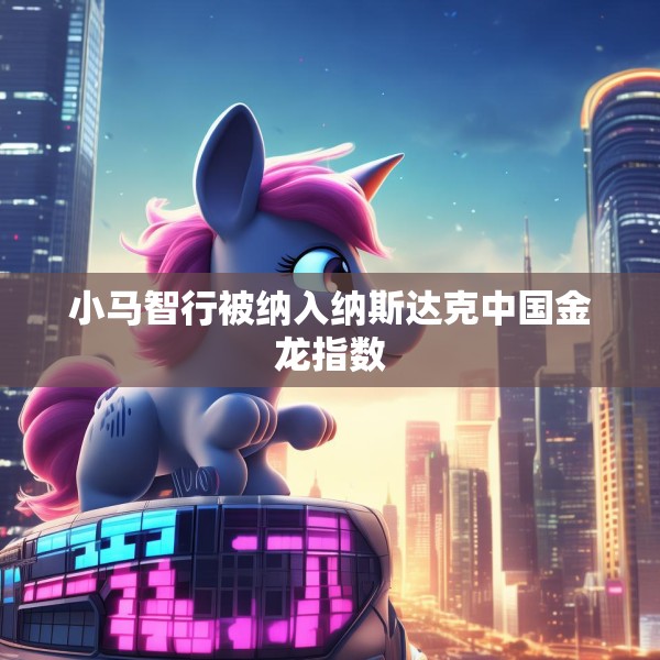小马智行被纳入纳斯达克中国金龙指数