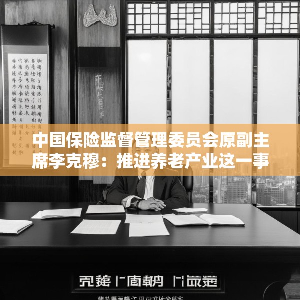 中国保险监督管理委员会原副主席李克穆：推进养老产业这一事业大有可为