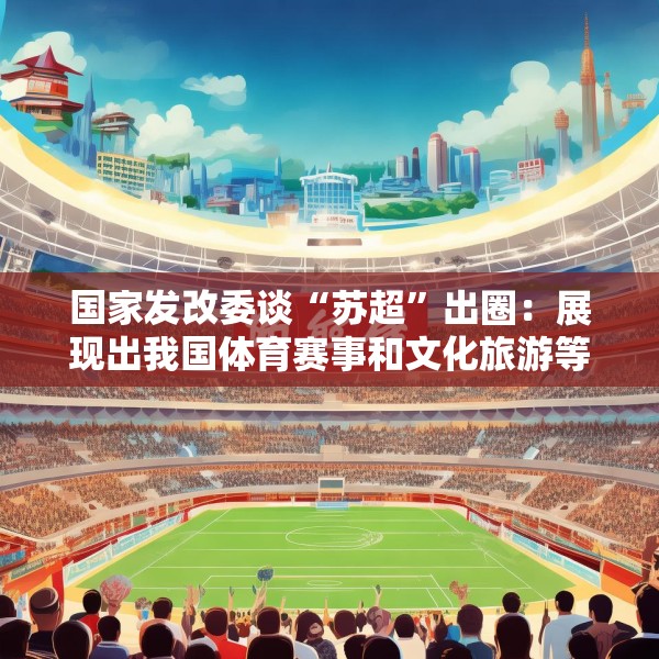 国家发改委谈“苏超”出圈：展现出我国体育赛事和文化旅游等相关产业发展蕴含巨大潜力