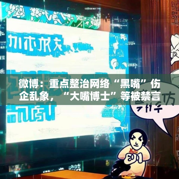 微博：重点整治网络“黑嘴”伤企乱象，“大嘴博士”等被禁言