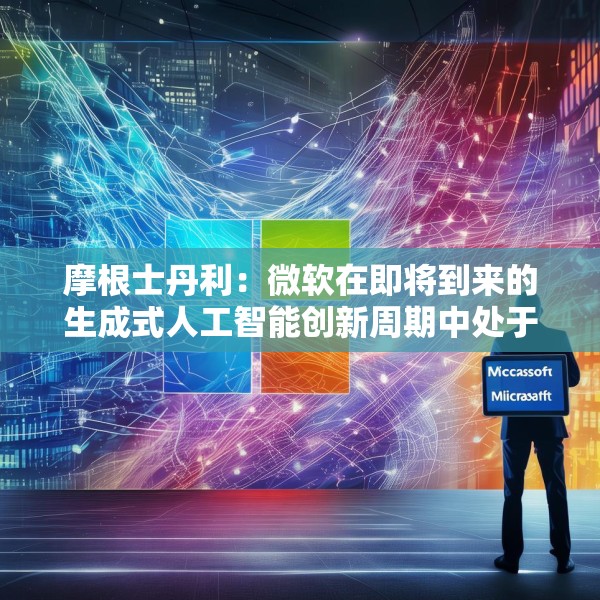 摩根士丹利：微软在即将到来的生成式人工智能创新周期中处于有利地位