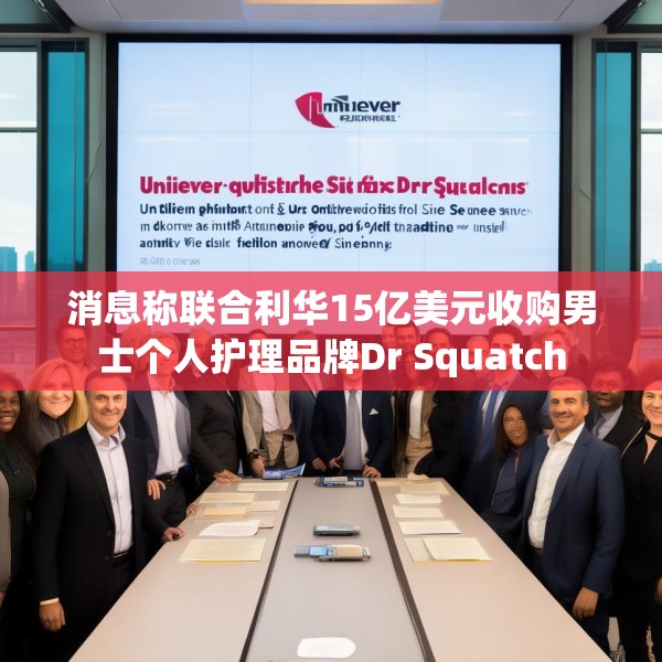 消息称联合利华15亿美元收购男士个人护理品牌Dr Squatch