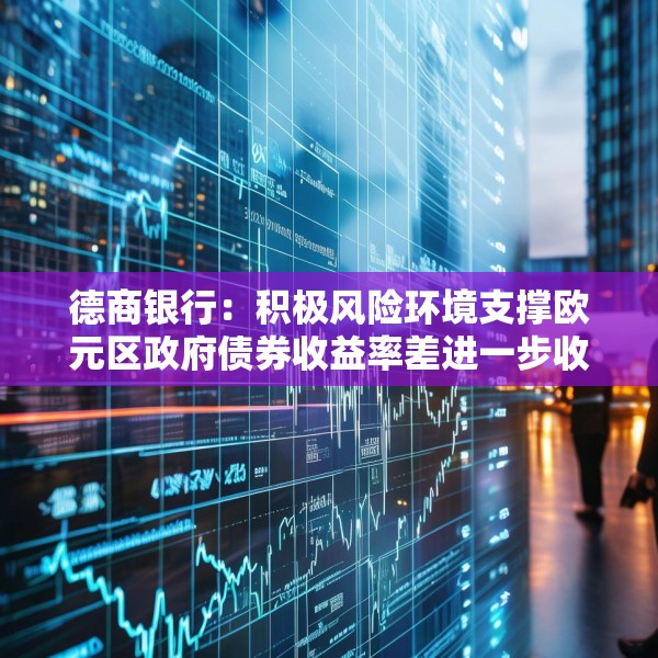 德商银行：积极风险环境支撑欧元区政府债券收益率差进一步收窄