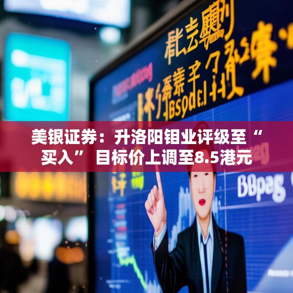 美银证券：升洛阳钼业评级至“买入” 目标价上调至8.5港元