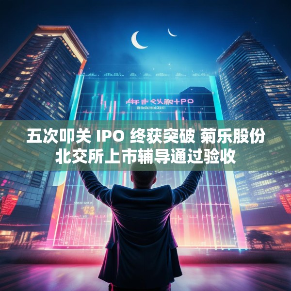 五次叩关 IPO 终获突破 菊乐股份北交所上市辅导通过验收