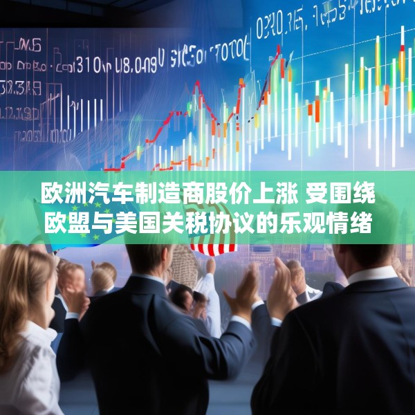 欧洲汽车制造商股价上涨 受围绕欧盟与美国关税协议的乐观情绪推动