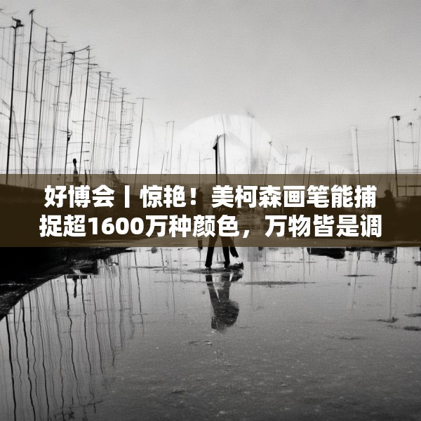 好博会丨惊艳！美柯森画笔能捕捉超1600万种颜色，万物皆是调色板