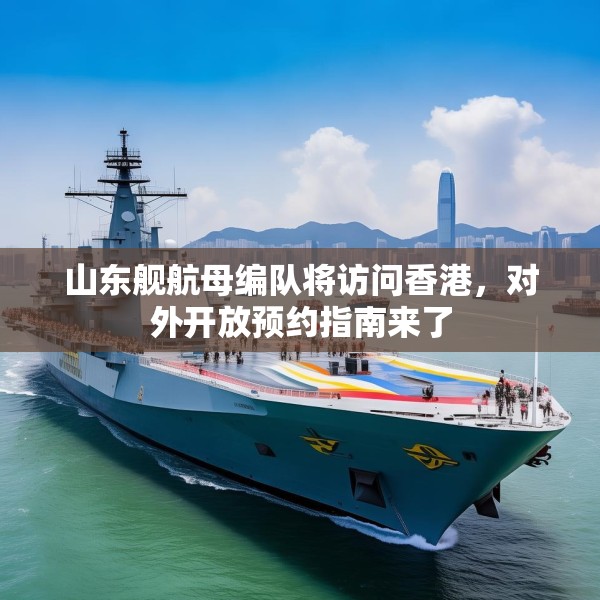 山东舰航母编队将访问香港，对外开放预约指南来了