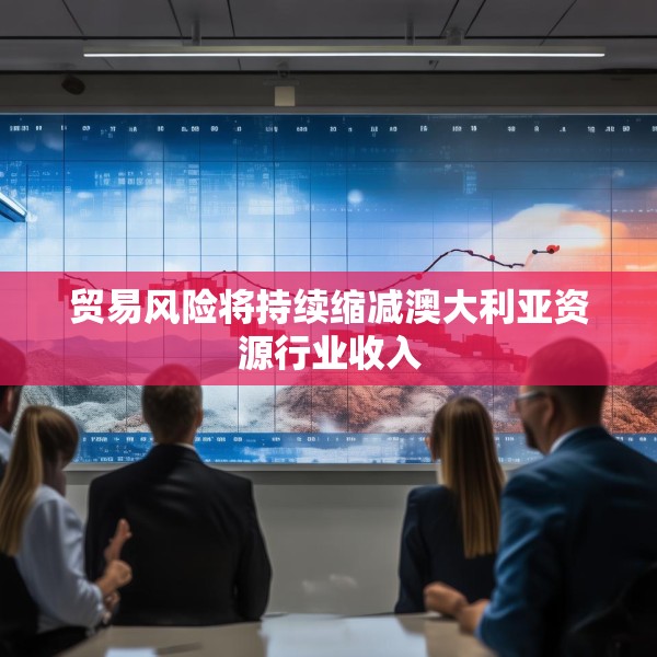 贸易风险将持续缩减澳大利亚资源行业收入