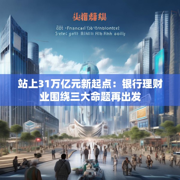 站上31万亿元新起点：银行理财业围绕三大命题再出发