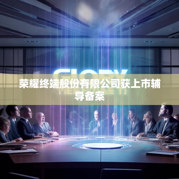 荣耀终端股份有限公司获上市辅导备案