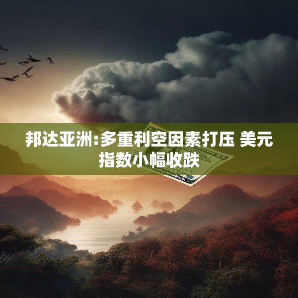 邦达亚洲:多重利空因素打压 美元指数小幅收跌