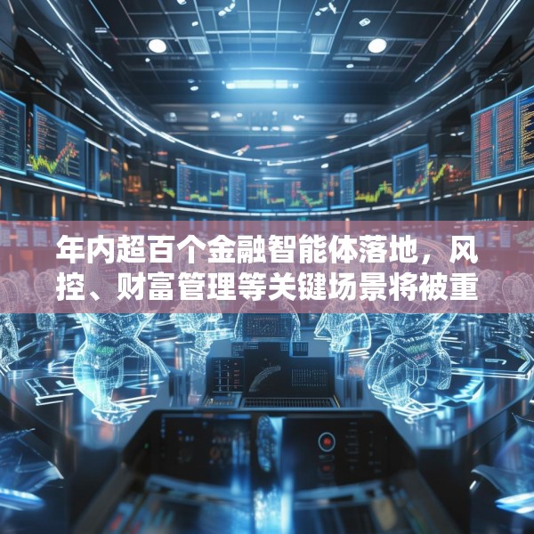 年内超百个金融智能体落地，风控、财富管理等关键场景将被重构