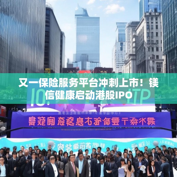 又一保险服务平台冲刺上市！镁信健康启动港股IPO
