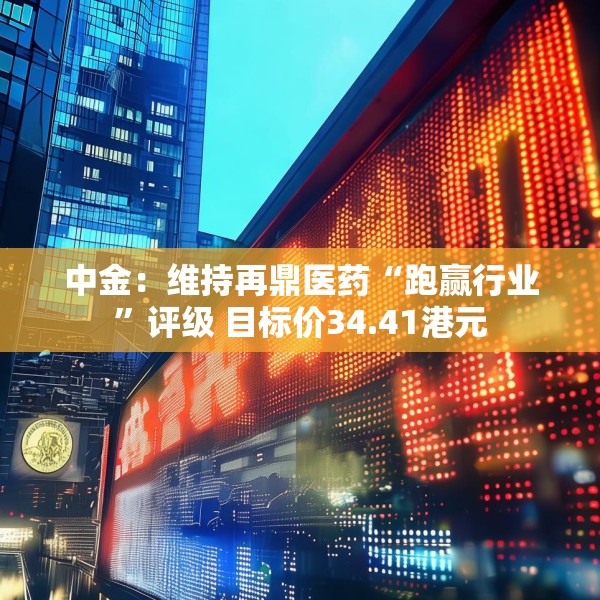 中金：维持再鼎医药“跑赢行业”评级 目标价34.41港元