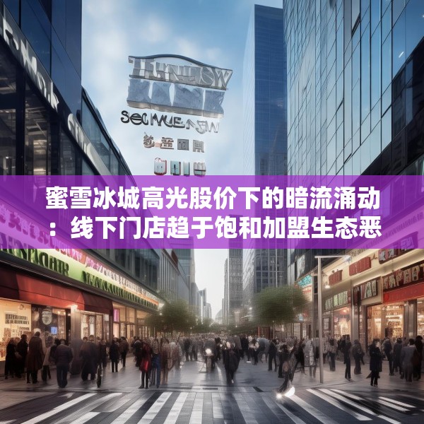 蜜雪冰城高光股价下的暗流涌动：线下门店趋于饱和加盟生态恶化 再现隔夜柠檬、食安达摩克利斯之剑