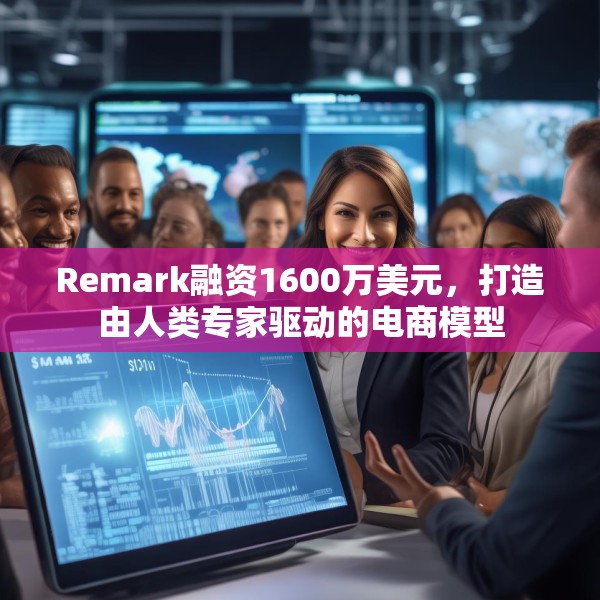 Remark融资1600万美元，打造由人类专家驱动的电商模型