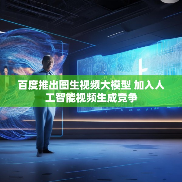 百度推出图生视频大模型 加入人工智能视频生成竞争