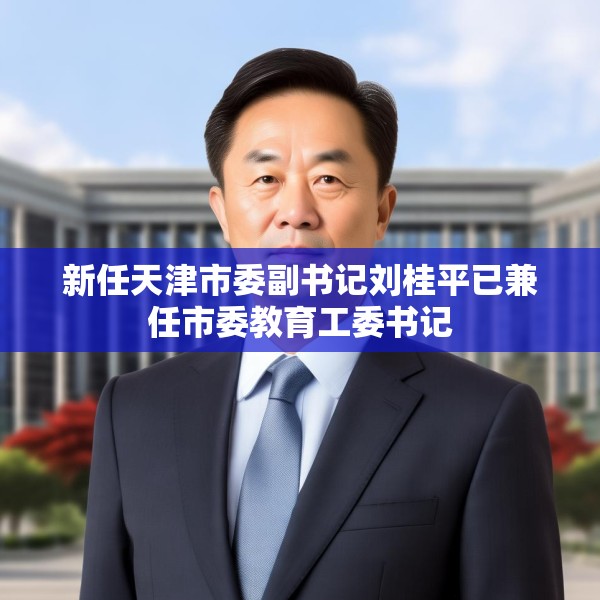 新任天津市委副书记刘桂平已兼任市委教育工委书记