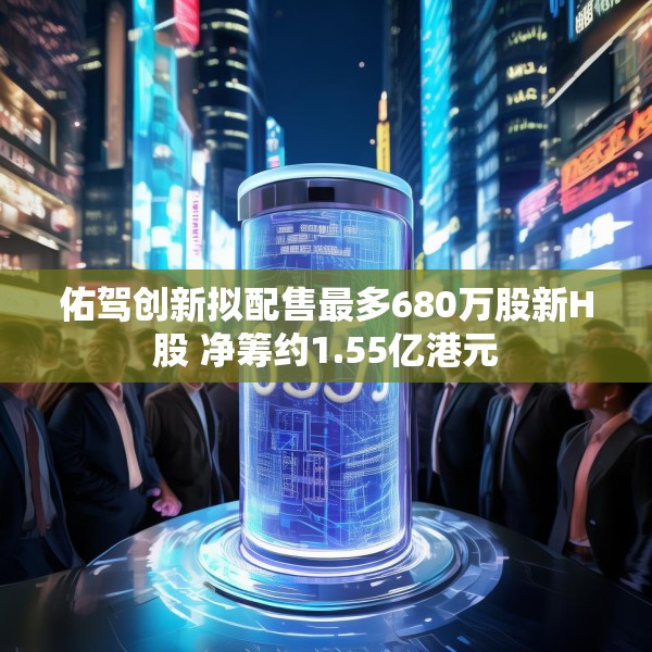 佑驾创新拟配售最多680万股新H股 净筹约1.55亿港元
