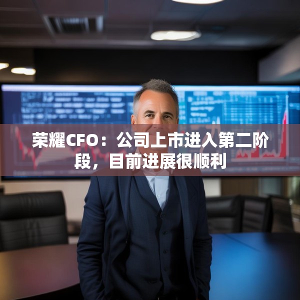 荣耀CFO：公司上市进入第二阶段，目前进展很顺利
