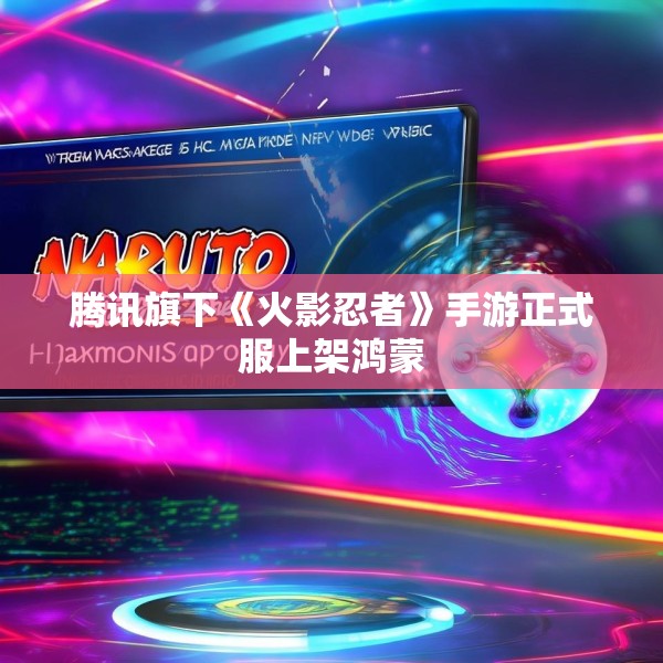 腾讯旗下《火影忍者》手游正式服上架鸿蒙