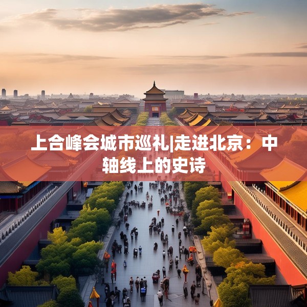 上合峰会城市巡礼|走进北京：中轴线上的史诗
