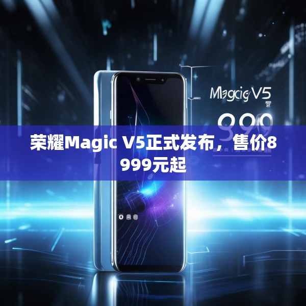 荣耀Magic V5正式发布，售价8999元起