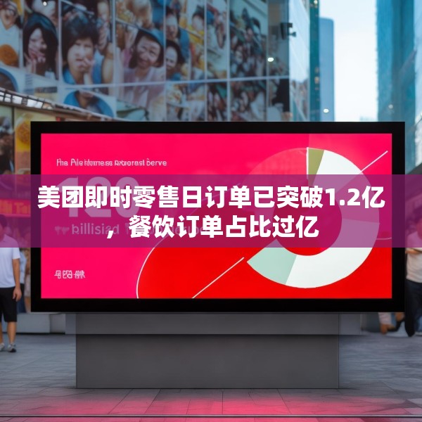 美团即时零售日订单已突破1.2亿，餐饮订单占比过亿