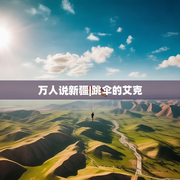 万人说新疆|跳伞的艾克