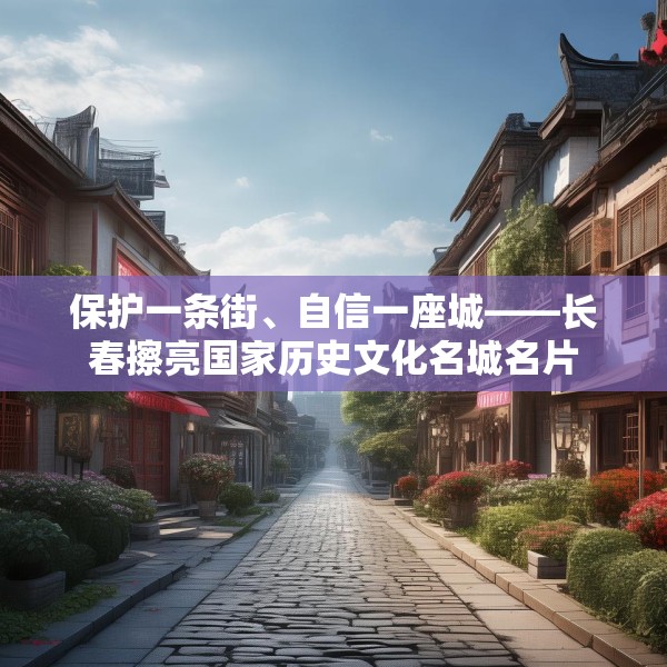 保护一条街、自信一座城——长春擦亮国家历史文化名城名片