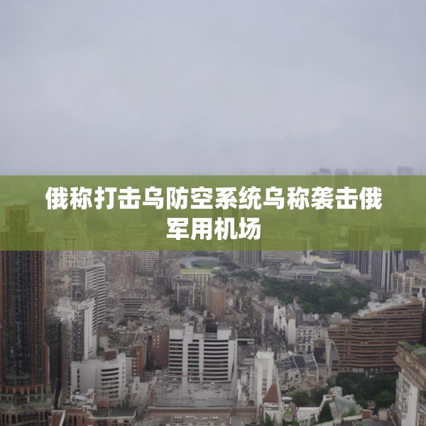 俄称打击乌防空系统乌称袭击俄军用机场