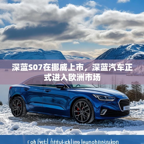深蓝S07在挪威上市，深蓝汽车正式进入欧洲市场