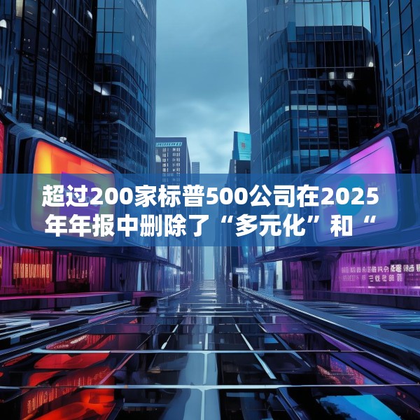 超过200家标普500公司在2025年年报中删除了“多元化”和“公平”字样