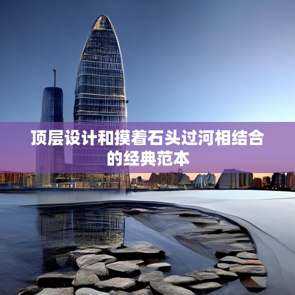 顶层设计和摸着石头过河相结合的经典范本