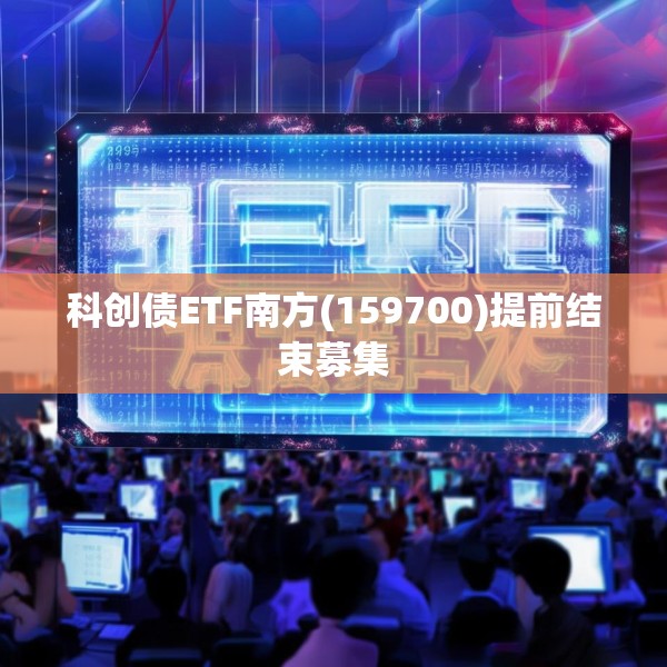 科创债ETF南方(159700)提前结束募集