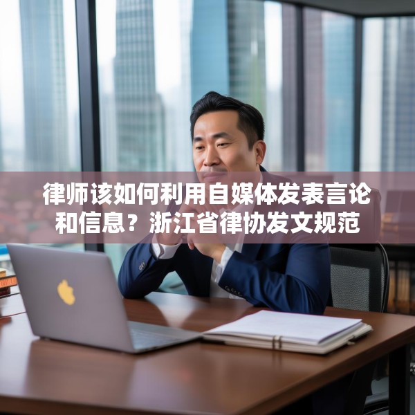 律师该如何利用自媒体发表言论和信息？浙江省律协发文规范