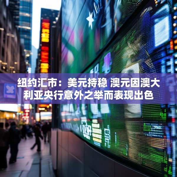 纽约汇市：美元持稳 澳元因澳大利亚央行意外之举而表现出色