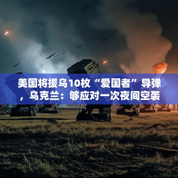 美国将援乌10枚“爱国者”导弹，乌克兰：够应对一次夜间空袭