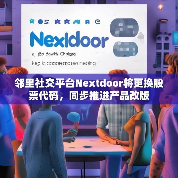 邻里社交平台Nextdoor将更换股票代码，同步推进产品改版