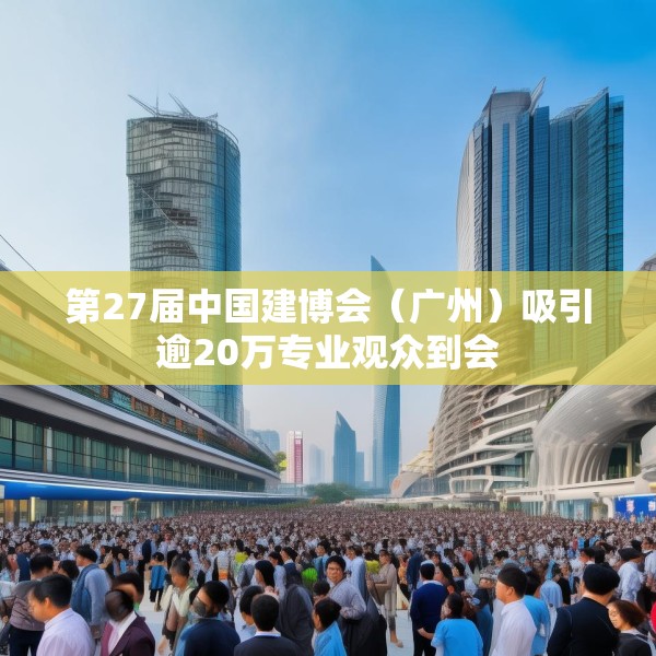第27届中国建博会（广州）吸引逾20万专业观众到会