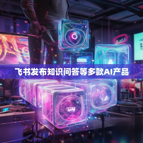 飞书发布知识问答等多款AI产品