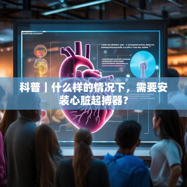 科普｜什么样的情况下，需要安装心脏起搏器？