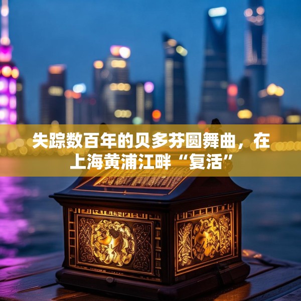 失踪数百年的贝多芬圆舞曲，在上海黄浦江畔“复活”