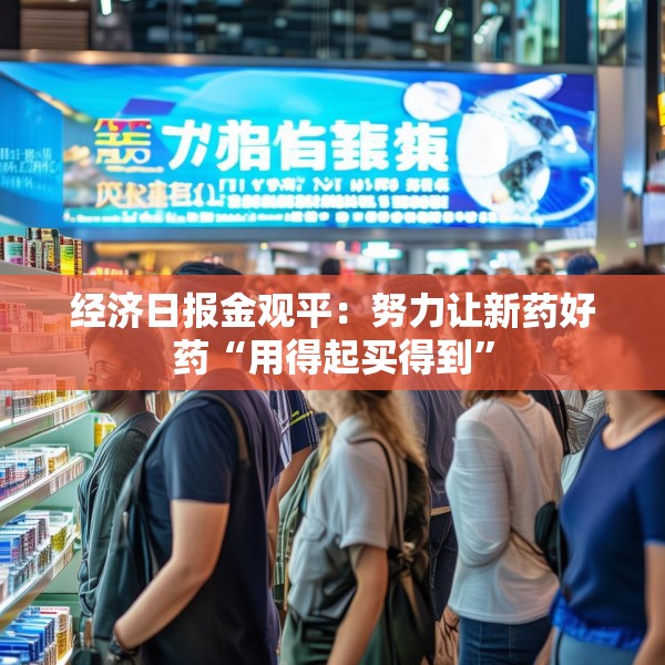 经济日报金观平：努力让新药好药“用得起买得到”