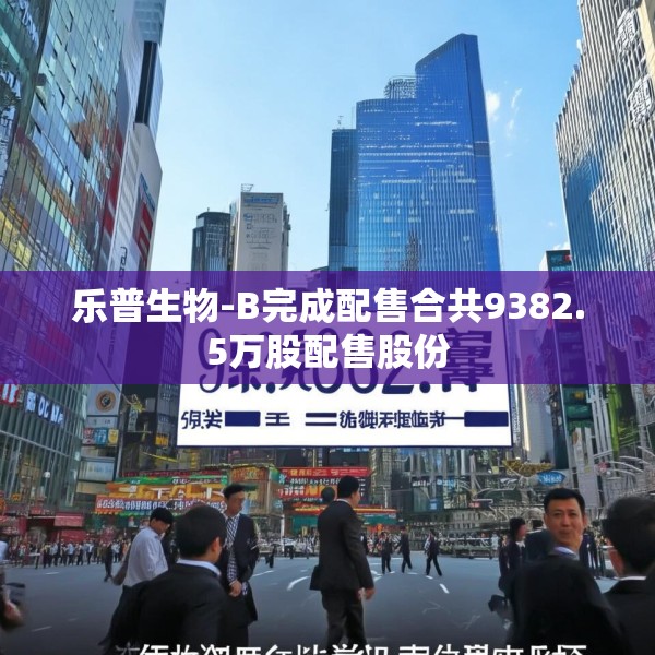 乐普生物-B完成配售合共9382.5万股配售股份