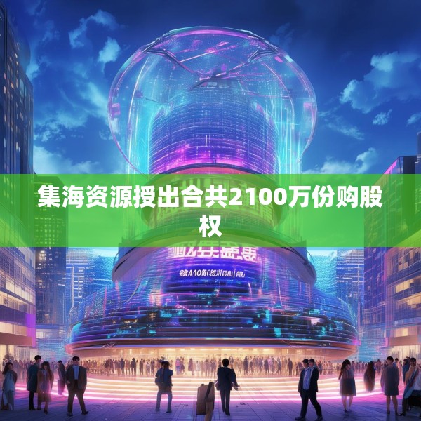 集海资源授出合共2100万份购股权