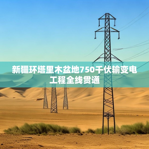 新疆环塔里木盆地750千伏输变电工程全线贯通